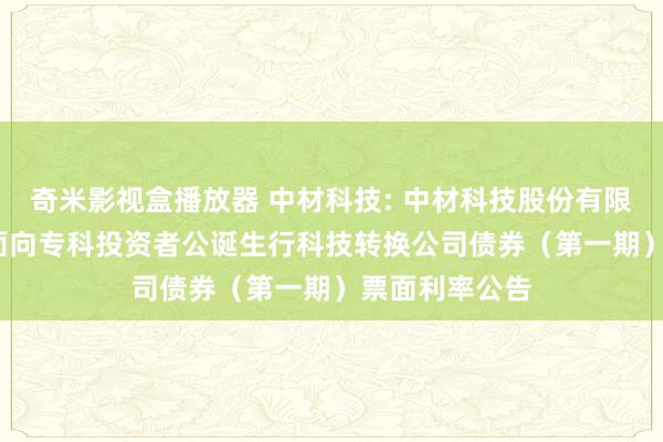 奇米影视盒播放器 中材科技: 中材科技股份有限公司2024年面向专科投资者公诞生行科技转换公司债券(第一期)票面利率公告
