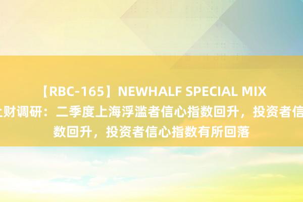 【RBC-165】NEWHALF SPECIAL MIX 240分 Vol.2 上财调研：二季度上海浮滥者信心指数回升，投资者信心指数有所回落
