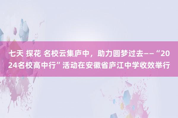 七天 探花 名校云集庐中，助力圆梦过去——“2024名校高中行”活动在安徽省庐江中学收效举行