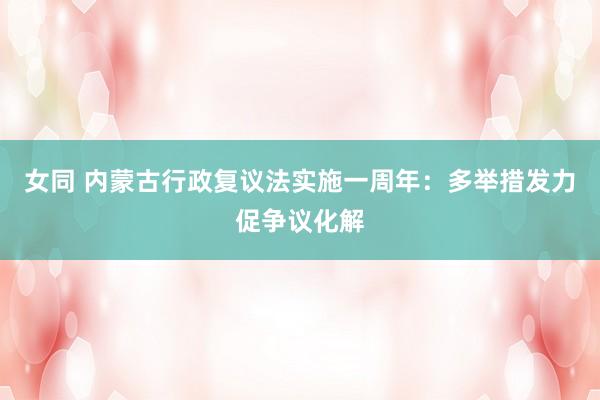 女同 内蒙古行政复议法实施一周年：多举措发力促争议化解