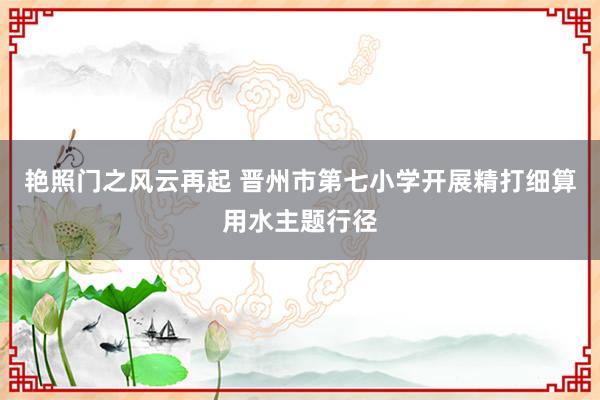 艳照门之风云再起 晋州市第七小学开展精打细算用水主题行径