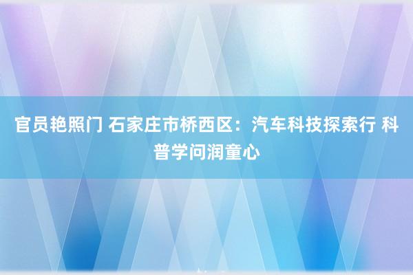 官员艳照门 石家庄市桥西区：汽车科技探索行 科普学问润童心