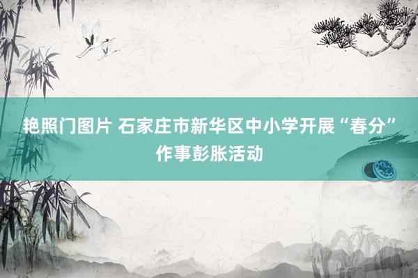 艳照门图片 石家庄市新华区中小学开展“春分”作事彭胀活动