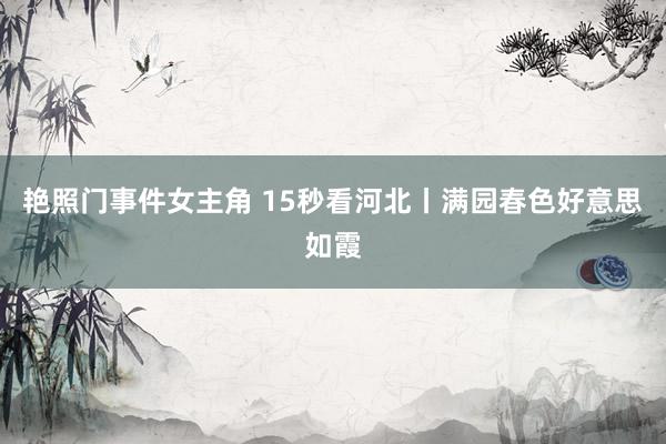 艳照门事件女主角 15秒看河北丨满园春色好意思如霞