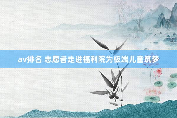 av排名 志愿者走进福利院为极端儿童筑梦