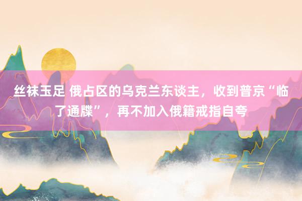 丝袜玉足 俄占区的乌克兰东谈主，收到普京“临了通牒”，再不加入俄籍戒指自夸
