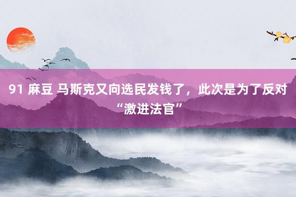 91 麻豆 马斯克又向选民发钱了，此次是为了反对“激进法官”