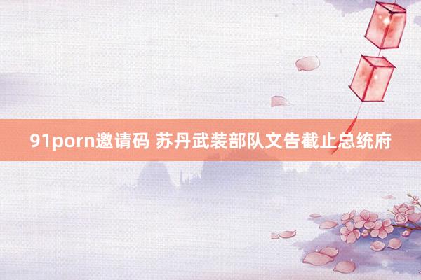 91porn邀请码 苏丹武装部队文告截止总统府