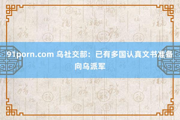 91porn.com 乌社交部：已有多国认真文书准备向乌派军
