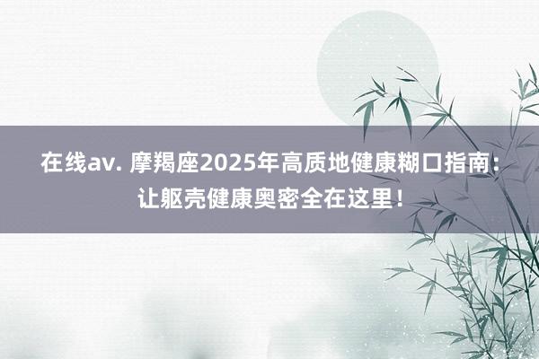 在线av. 摩羯座2025年高质地健康糊口指南：让躯壳健康奥密全在这里！