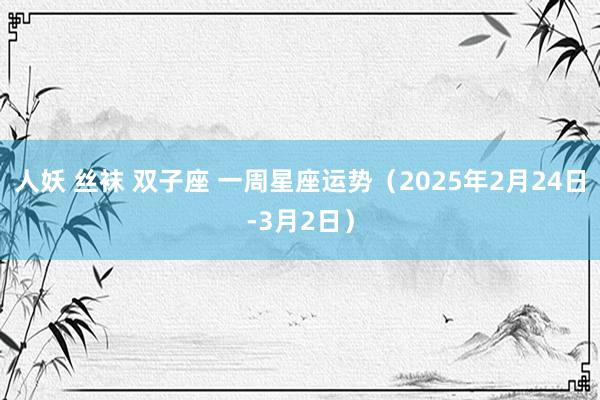 人妖 丝袜 双子座 一周星座运势（2025年2月24日-3月2日）