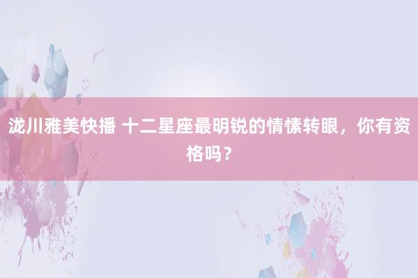 泷川雅美快播 十二星座最明锐的情愫转眼，你有资格吗？