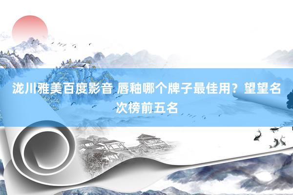 泷川雅美百度影音 唇釉哪个牌子最佳用？望望名次榜前五名