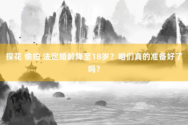 探花 偷拍 法定婚龄降至18岁？咱们真的准备好了吗？