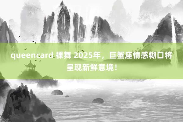 queencard 裸舞 2025年，巨蟹座情感糊口将呈现新鲜意境！