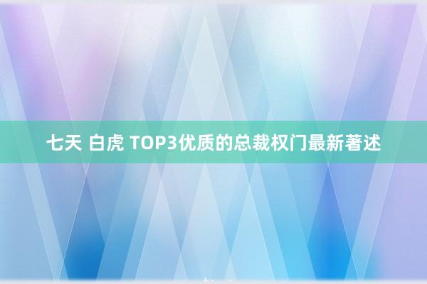 七天 白虎 TOP3优质的总裁权门最新著述
