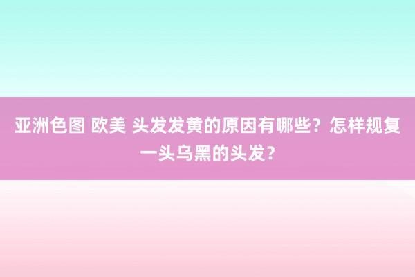 亚洲色图 欧美 头发发黄的原因有哪些？怎样规复一头乌黑的头发？