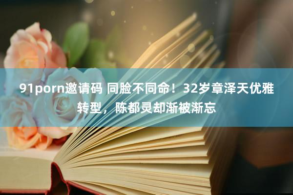 91porn邀请码 同脸不同命！32岁章泽天优雅转型，陈都灵却渐被渐忘