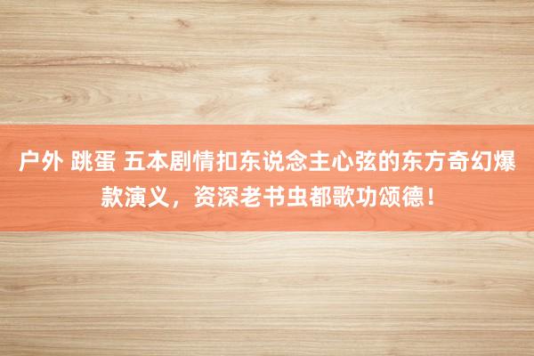 户外 跳蛋 五本剧情扣东说念主心弦的东方奇幻爆款演义，资深老书虫都歌功颂德！