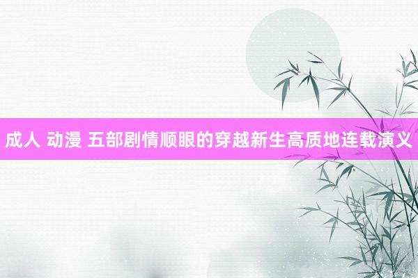 成人 动漫 五部剧情顺眼的穿越新生高质地连载演义