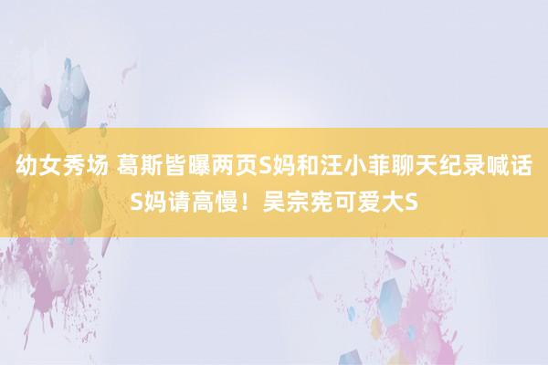 幼女秀场 葛斯皆曝两页S妈和汪小菲聊天纪录喊话S妈请高慢！吴宗宪可爱大S
