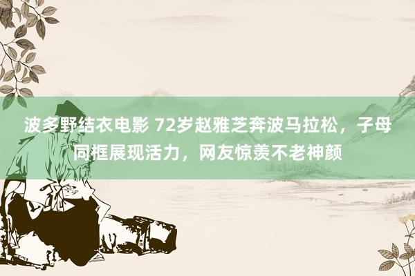 波多野结衣电影 72岁赵雅芝奔波马拉松，子母同框展现活力，网友惊羡不老神颜