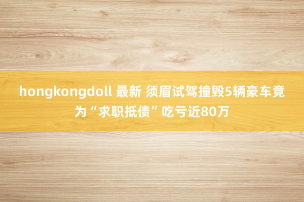 hongkongdoll 最新 须眉试驾撞毁5辆豪车竟为“求职抵债”吃亏近80万