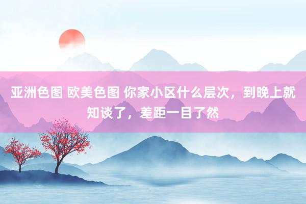 亚洲色图 欧美色图 你家小区什么层次，到晚上就知谈了，差距一目了然
