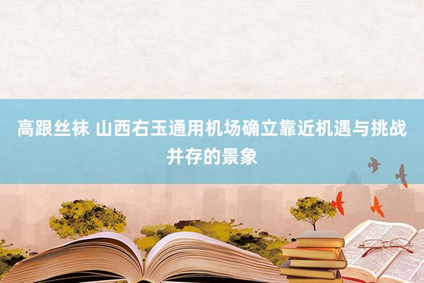 高跟丝袜 山西右玉通用机场确立靠近机遇与挑战并存的景象