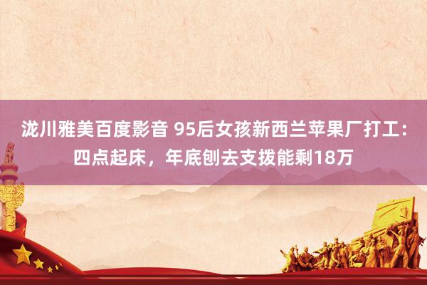 泷川雅美百度影音 95后女孩新西兰苹果厂打工：四点起床，年底刨去支拨能剩18万