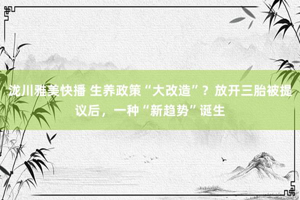 泷川雅美快播 生养政策“大改造”？放开三胎被提议后，一种“新趋势”诞生