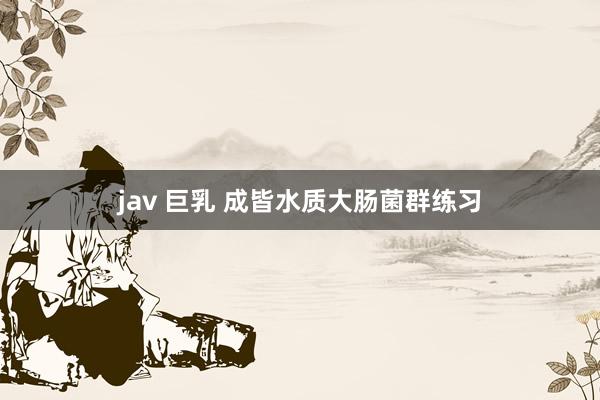 jav 巨乳 成皆水质大肠菌群练习