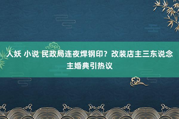 人妖 小说 民政局连夜焊钢印？改装店主三东说念主婚典引热议