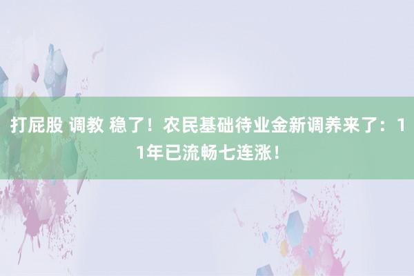 打屁股 调教 稳了！农民基础待业金新调养来了：11年已流畅七连涨！