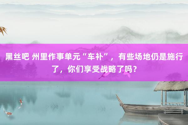 黑丝吧 州里作事单元“车补”，有些场地仍是施行了，你们享受战略了吗？