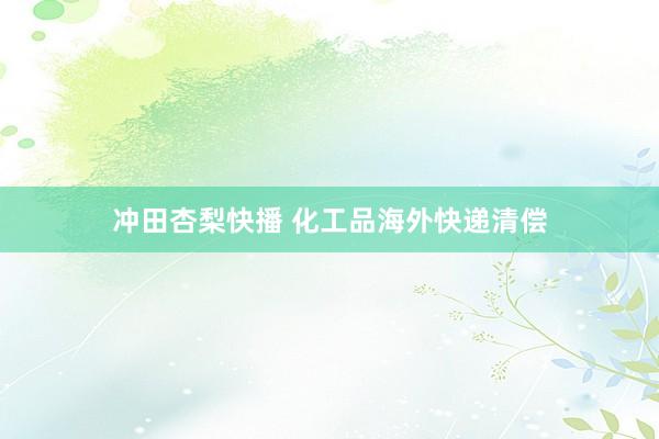 冲田杏梨快播 化工品海外快递清偿