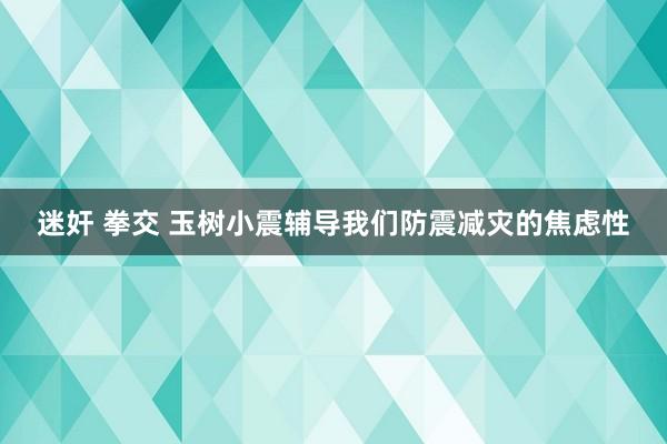 迷奸 拳交 玉树小震辅导我们防震减灾的焦虑性