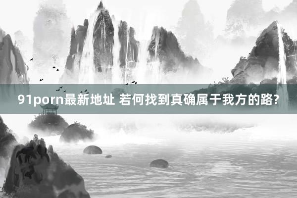 91porn最新地址 若何找到真确属于我方的路?
