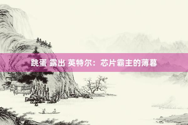 跳蛋 露出 英特尔：芯片霸主的薄暮