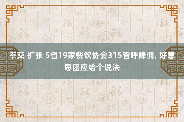 拳交 扩张 5省19家餐饮协会315皆呼降佣, 好意思团应给个说法