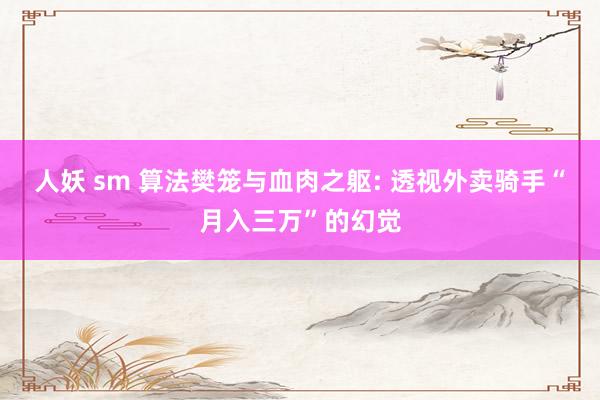 人妖 sm 算法樊笼与血肉之躯: 透视外卖骑手“月入三万”的幻觉