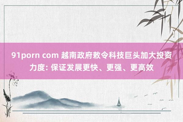 91porn com 越南政府敕令科技巨头加大投资力度: 保证发展更快、更强、更高效