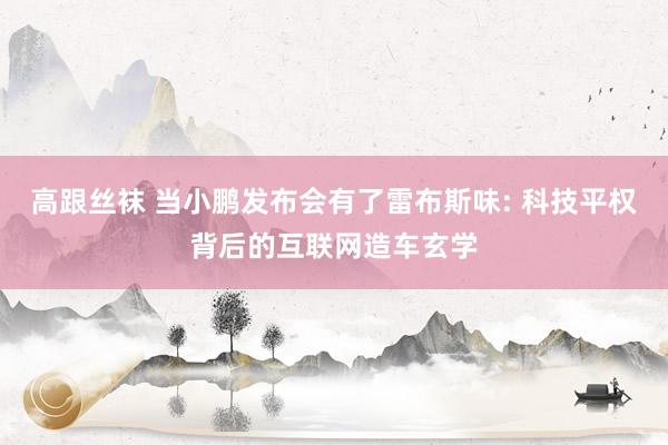 高跟丝袜 当小鹏发布会有了雷布斯味: 科技平权背后的互联网造车玄学