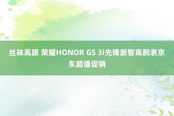 丝袜高跟 荣耀HONOR GS 3i先锋版智高腕表京东超值促销