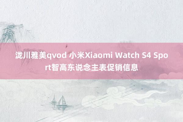 泷川雅美qvod 小米Xiaomi Watch S4 Sport智高东说念主表促销信息