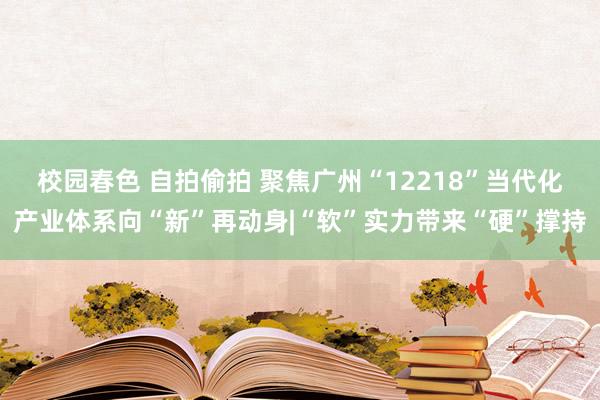 校园春色 自拍偷拍 聚焦广州“12218”当代化产业体系向“新”再动身|“软”实力带来“硬”撑持