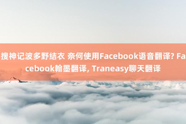 搜神记波多野结衣 奈何使用Facebook语音翻译? Facebook翰墨翻译, Traneasy聊天翻译