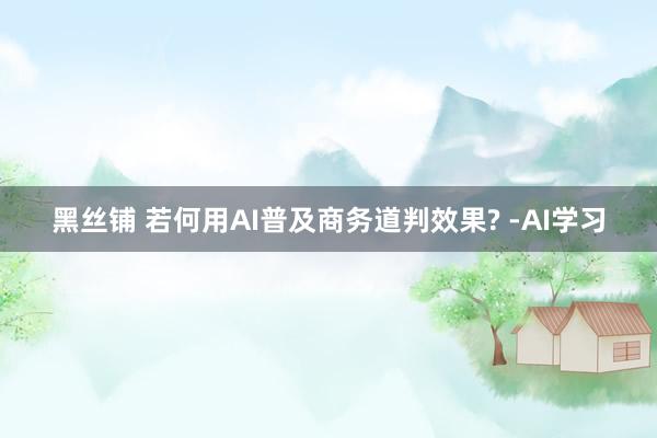 黑丝铺 若何用AI普及商务道判效果? -AI学习