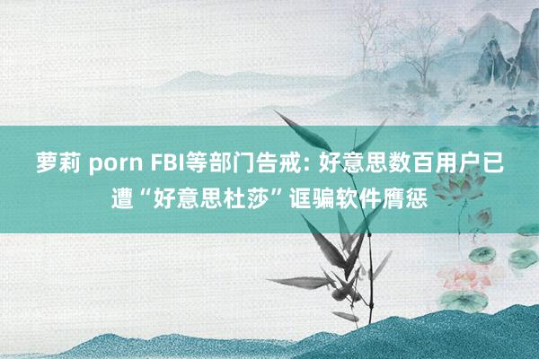 萝莉 porn FBI等部门告戒: 好意思数百用户已遭“好意思杜莎”诓骗软件膺惩