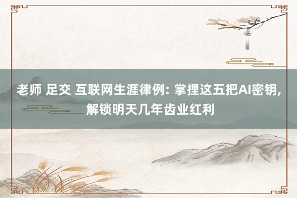老师 足交 互联网生涯律例: 掌捏这五把AI密钥, 解锁明天几年齿业红利
